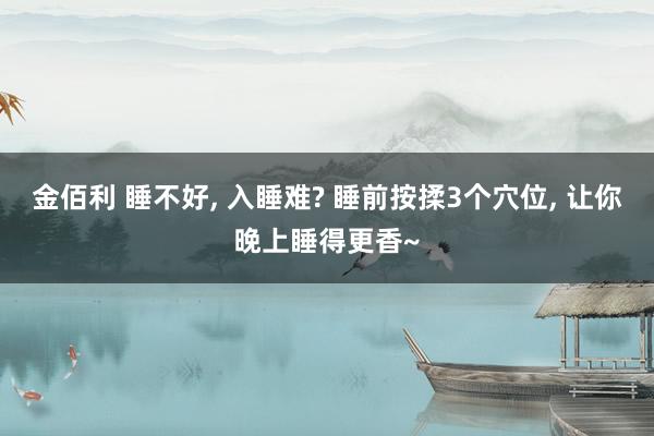 金佰利 睡不好， 入睡难? 睡前按揉3个穴位， 让你晚上睡得更香~