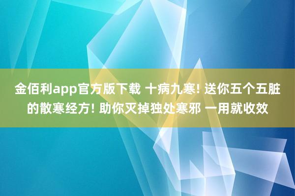金佰利app官方版下载 十病九寒! 送你五个五脏的散寒经方! 助你灭掉独处寒邪 一用就收效