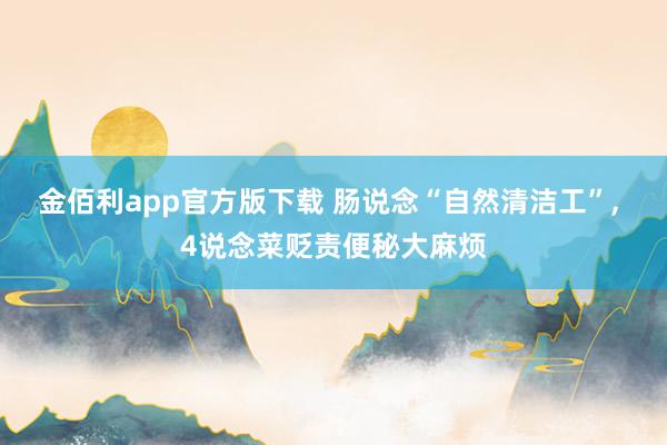 金佰利app官方版下载 肠说念“自然清洁工”， 4说念菜贬责便秘大麻烦