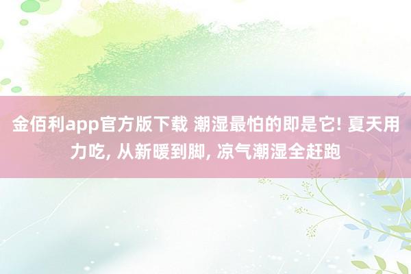 金佰利app官方版下载 潮湿最怕的即是它! 夏天用力吃， 从新暖到脚， 凉气潮湿全赶跑