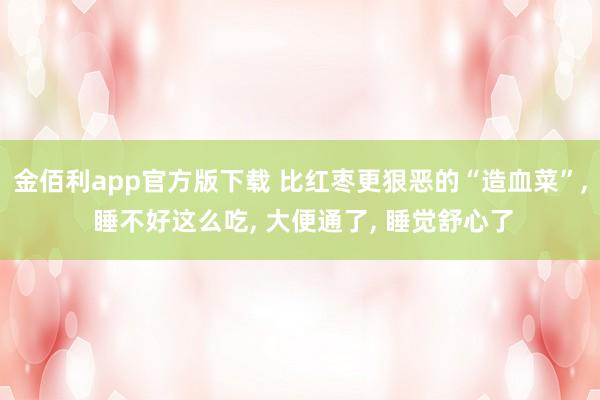 金佰利app官方版下载 比红枣更狠恶的“造血菜”， 睡不好这么吃， 大便通了， 睡觉舒心了