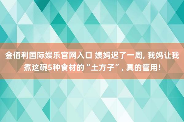金佰利国际娱乐官网入口 姨妈迟了一周， 我妈让我煮这碗5种食材的“土方子”， 真的管用!