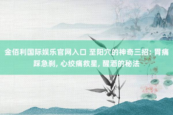 金佰利国际娱乐官网入口 至阳穴的神奇三招: 胃痛踩急刹， 心绞痛救星， 醒酒的秘法