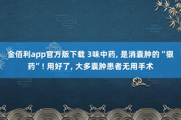 金佰利app官方版下载 3味中药， 是消囊肿的“狠药”! 用好了， 大多囊肿患者无用手术