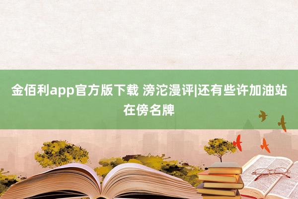 金佰利app官方版下载 滂沱漫评|还有些许加油站在傍名牌