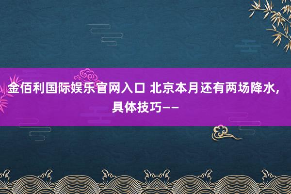 金佰利国际娱乐官网入口 北京本月还有两场降水， 具体技巧——