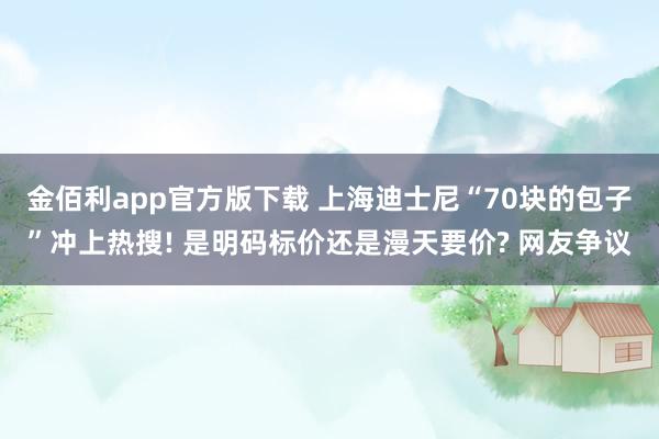 金佰利app官方版下载 上海迪士尼“70块的包子”冲上热搜! 是明码标价还是漫天要价? 网友争议
