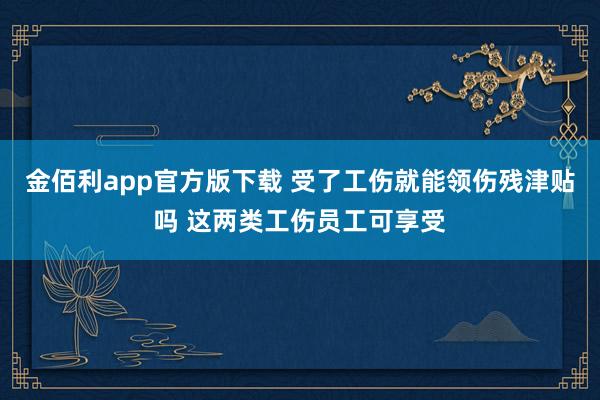 金佰利app官方版下载 受了工伤就能领伤残津贴吗 这两类工伤员工可享受