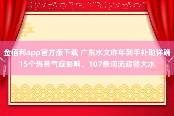 金佰利app官方版下载 广东水文昨年到手补助详确15个热带气旋影响、107条河流超警大水