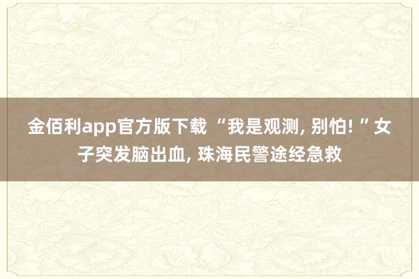 金佰利app官方版下载 “我是观测， 别怕! ”女子突发脑出血， 珠海民警途经急救
