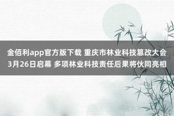金佰利app官方版下载 重庆市林业科技篡改大会3月26日启幕 多项林业科技责任后果将伙同亮相