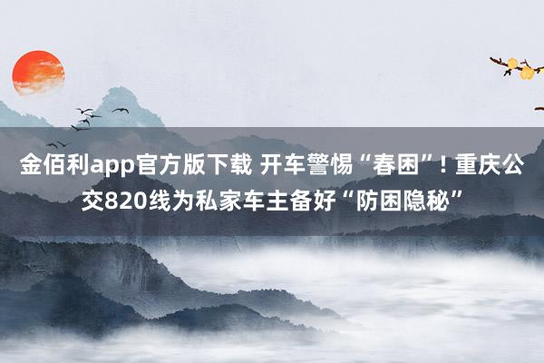 金佰利app官方版下载 开车警惕“春困”! 重庆公交820线为私家车主备好“防困隐秘”