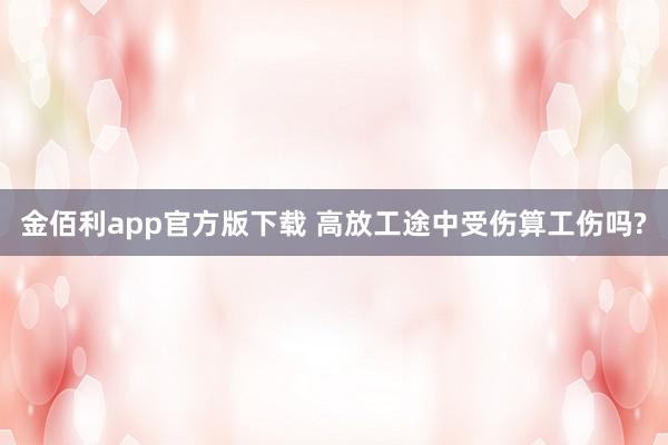 金佰利app官方版下载 高放工途中受伤算工伤吗?