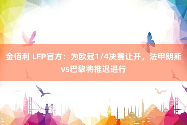金佰利 LFP官方：为欧冠1/4决赛让开，法甲朗斯vs巴黎将推迟进行