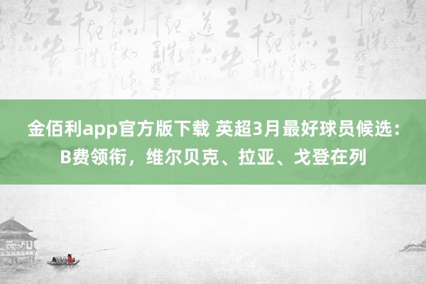 金佰利app官方版下载 英超3月最好球员候选：B费领衔，维尔贝克、拉亚、戈登在列