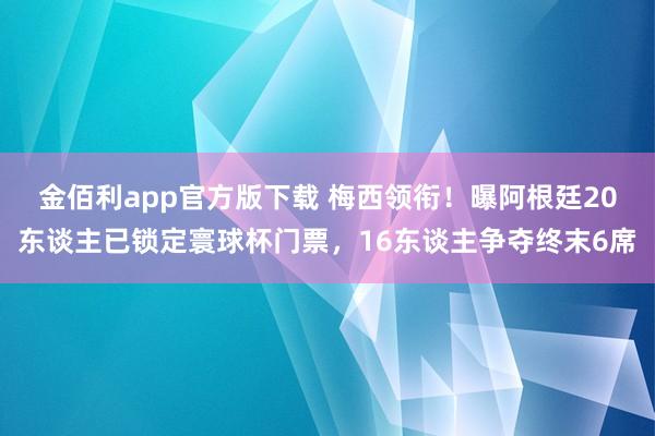 金佰利app官方版下载 梅西领衔！曝阿根廷20东谈主已锁定寰球杯门票，16东谈主争夺终末6席