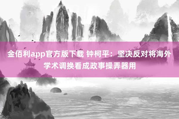 金佰利app官方版下载 钟柯平：坚决反对将海外学术调换看成政事操弄器用