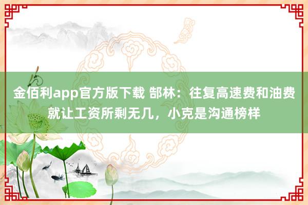 金佰利app官方版下载 郜林：往复高速费和油费就让工资所剩无几，小克是沟通榜样