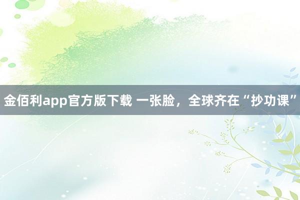 金佰利app官方版下载 一张脸，全球齐在“抄功课”