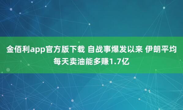 金佰利app官方版下载 自战事爆发以来 伊朗平均每天卖油能多赚1.7亿