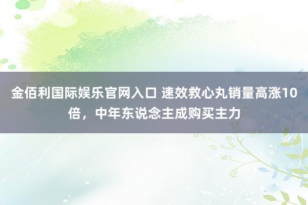 金佰利国际娱乐官网入口 速效救心丸销量高涨10倍，中年东说念主成购买主力