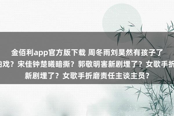 金佰利app官方版下载 周冬雨刘昊然有孩子了？赵露想被辞谢拍戏？宋佳钟楚曦暗撕？郭敬明害新剧埋了？女歌手折磨责任主谈主员？