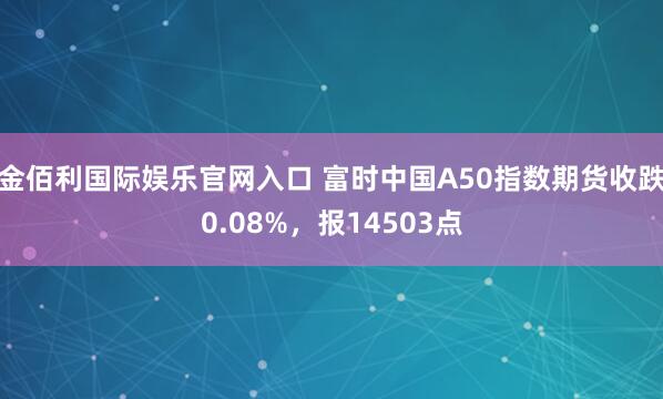 金佰利国际娱乐官网入口 富时中国A50指数期货收跌0.08%，报14503点