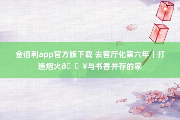 金佰利app官方版下载 去客厅化第六年｜打造烟火🔥与书香并存的家
