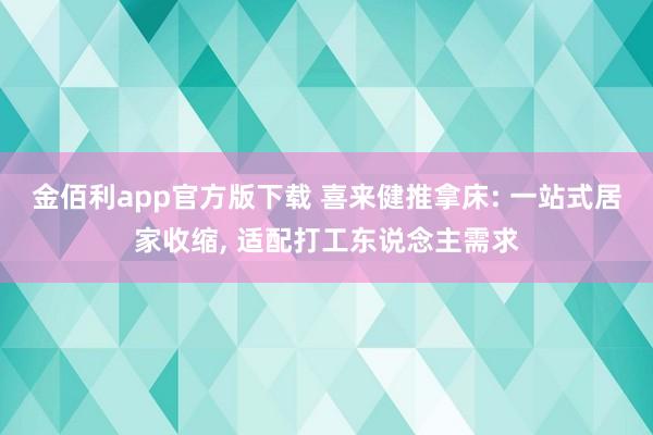 金佰利app官方版下载 喜来健推拿床: 一站式居家收缩， 适配打工东说念主需求