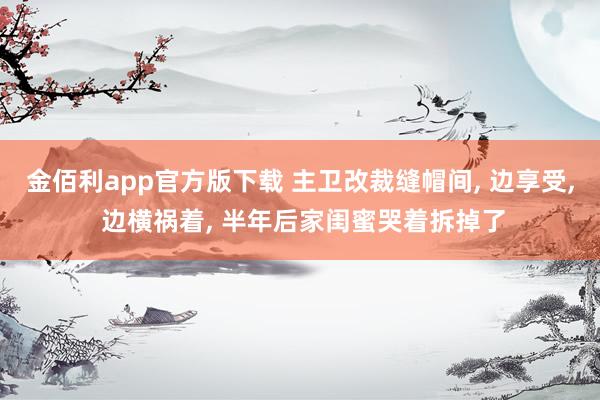 金佰利app官方版下载 主卫改裁缝帽间， 边享受， 边横祸着， 半年后家闺蜜哭着拆掉了
