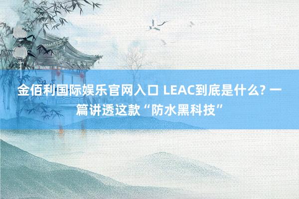 金佰利国际娱乐官网入口 LEAC到底是什么? 一篇讲透这款“防水黑科技”