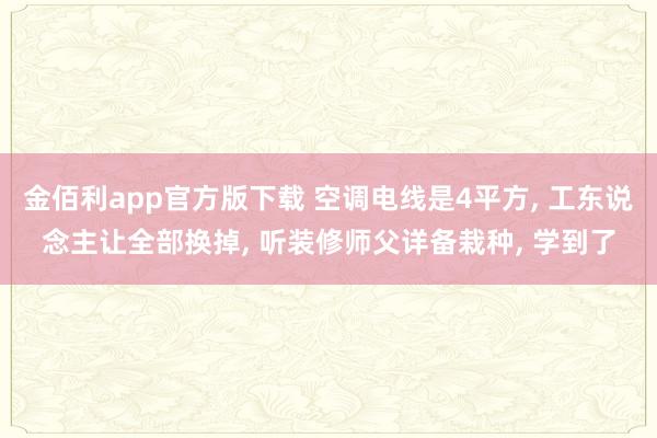 金佰利app官方版下载 空调电线是4平方， 工东说念主让全部换掉， 听装修师父详备栽种， 学到了