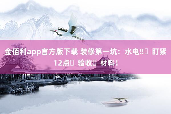 金佰利app官方版下载 装修第一坑：水电‼️盯紧12点➕验收➕材料！
