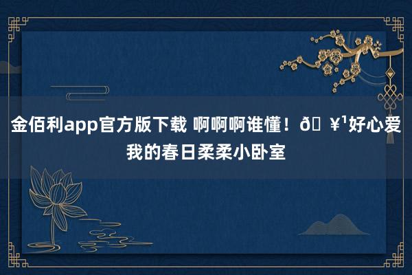 金佰利app官方版下载 啊啊啊谁懂！🥹好心爱我的春日柔柔小卧室