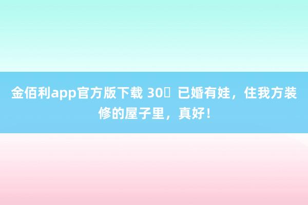 金佰利app官方版下载 30➕已婚有娃，住我方装修的屋子里，真好！