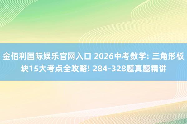 金佰利国际娱乐官网入口 2026中考数学: 三角形板块15大考点全攻略! 284-328题真题精讲