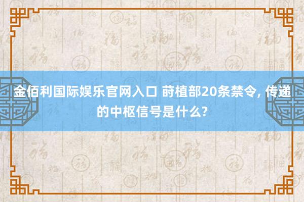 金佰利国际娱乐官网入口 莳植部20条禁令， 传递的中枢信号是什么?