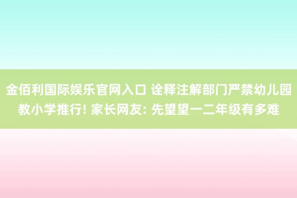 金佰利国际娱乐官网入口 诠释注解部门严禁幼儿园教小学推行! 家长网友: 先望望一二年级有多难