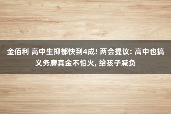 金佰利 高中生抑郁快到4成! 两会提议: 高中也搞义务磨真金不怕火， 给孩子减负