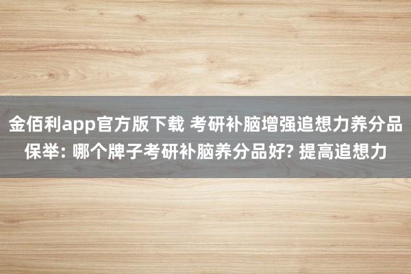 金佰利app官方版下载 考研补脑增强追想力养分品保举: 哪个牌子考研补脑养分品好? 提高追想力