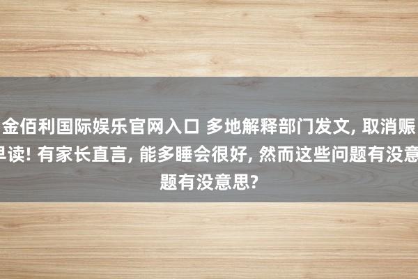金佰利国际娱乐官网入口 多地解释部门发文， 取消赈济早读! 有家长直言， 能多睡会很好， 然而这些问题有没意思?