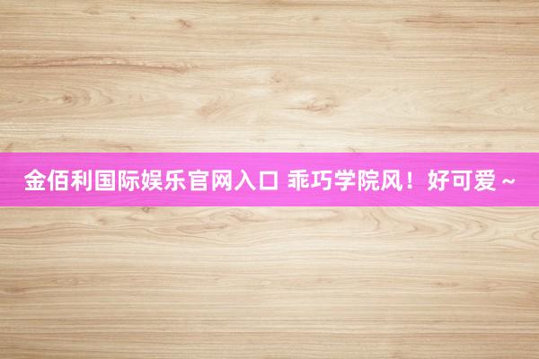 金佰利国际娱乐官网入口 乖巧学院风！好可爱～