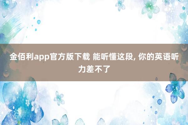 金佰利app官方版下载 能听懂这段， 你的英语听力差不了