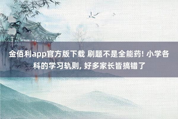 金佰利app官方版下载 刷题不是全能药! 小学各科的学习轨则， 好多家长皆搞错了