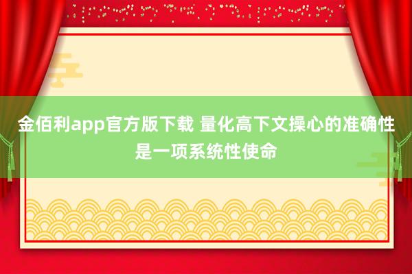 金佰利app官方版下载 量化高下文操心的准确性是一项系统性使命