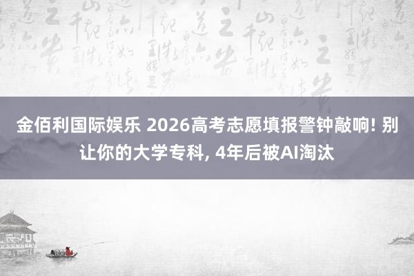 金佰利国际娱乐 2026高考志愿填报警钟敲响! 别让你的大学专科， 4年后被AI淘汰