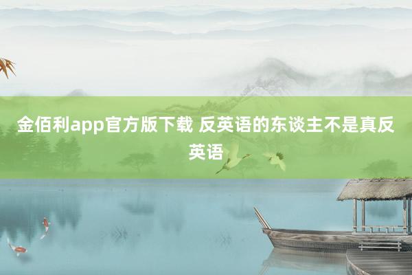 金佰利app官方版下载 反英语的东谈主不是真反英语