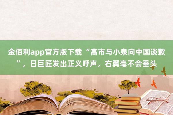 金佰利app官方版下载 “高市与小泉向中国谈歉”，日巨匠发出正义呼声，右翼毫不会垂头