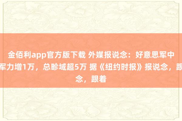 金佰利app官方版下载 外媒报说念：好意思军中东军力增1万，总畛域超5万 据《纽约时报》报说念，跟着