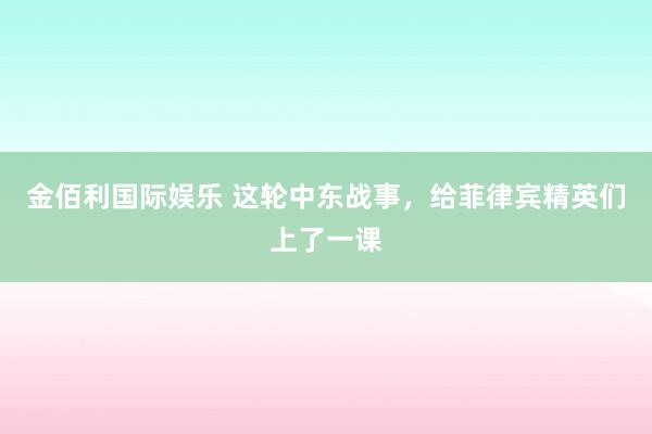金佰利国际娱乐 这轮中东战事，给菲律宾精英们上了一课
